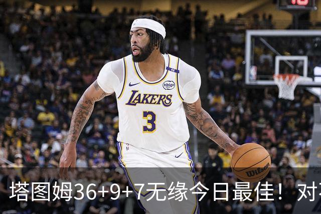 塔图姆36+9+7无缘今日最佳！对不起，你碰到暴走的湖人中锋了
