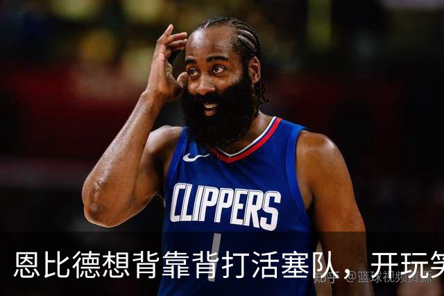 恩比德想背靠背打活塞队，开玩笑的向媒体提出要求：给76人队施压
