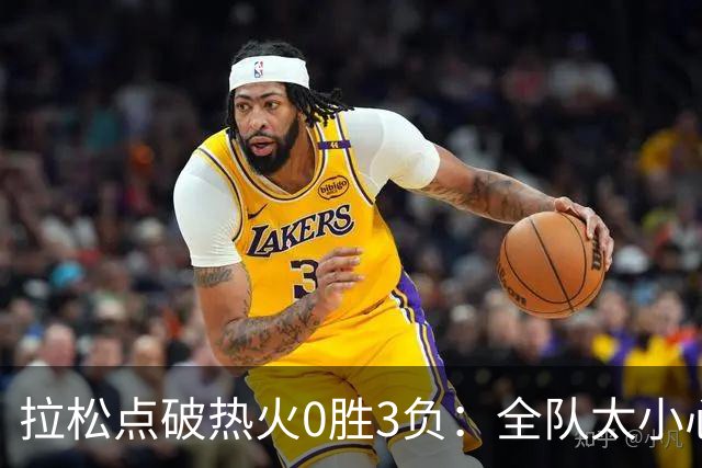 拉松点破热火0胜3负：全队太小心翼翼，总在等别人站出来