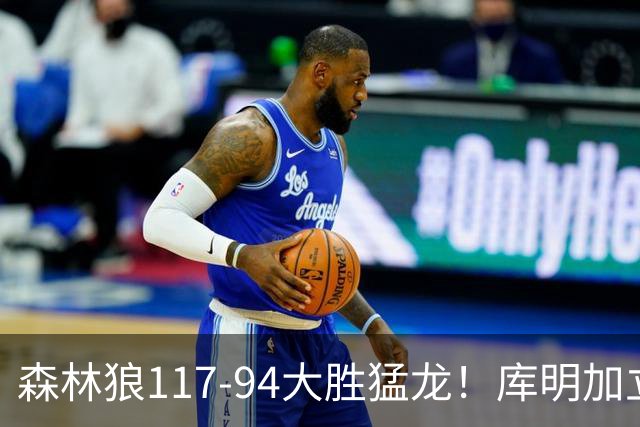 森林狼117-94大胜猛龙！库明加立大功，此战看到4个事实：8换2交易很值得