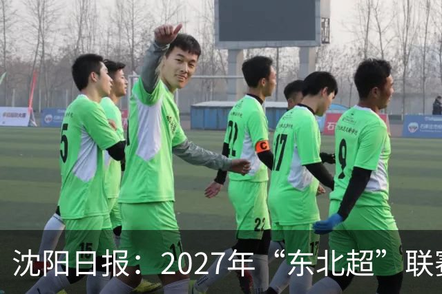 沈阳日报：2027年“东北超”联赛有望扩军，增加参赛球队