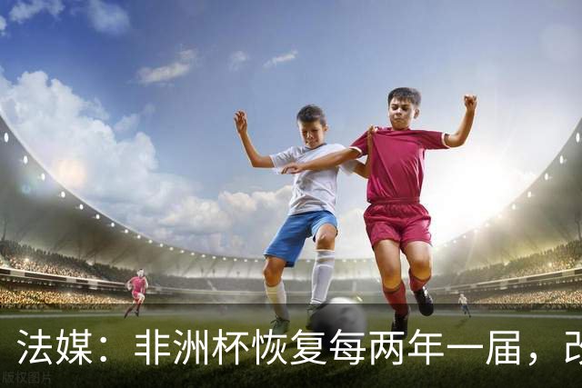 法媒：非洲杯恢复每两年一届，改制计划因收入问题搁浅