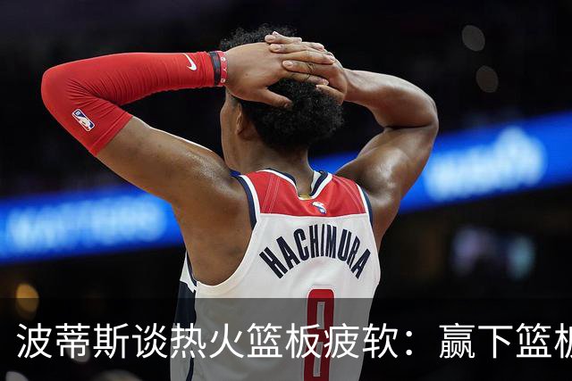 波蒂斯谈热火篮板疲软：赢下篮板才能赢球