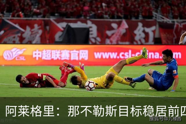 阿莱格里：那不勒斯目标稳居前四，不能只满足于赢下强强对话