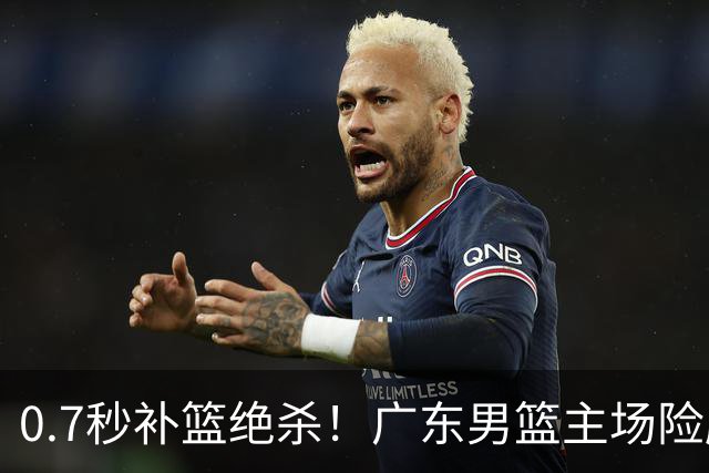 0.7秒补篮绝杀！广东男篮主场险胜，崔永熙拯救球队